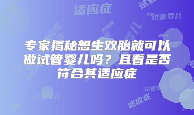 专家揭秘想生双胎就可以做试管婴儿吗？且看是否符合其适应症