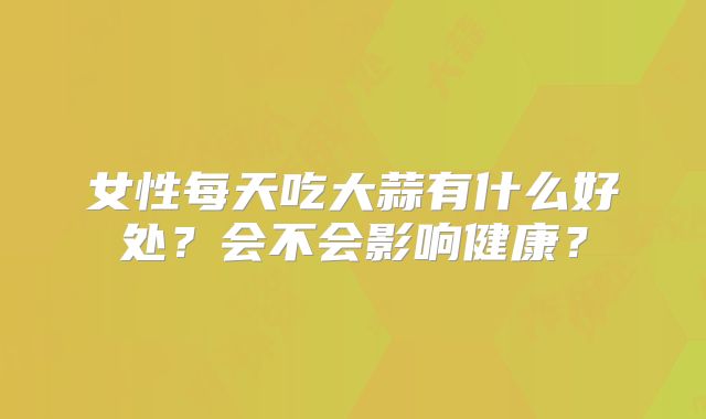 女性每天吃大蒜有什么好处？会不会影响健康？