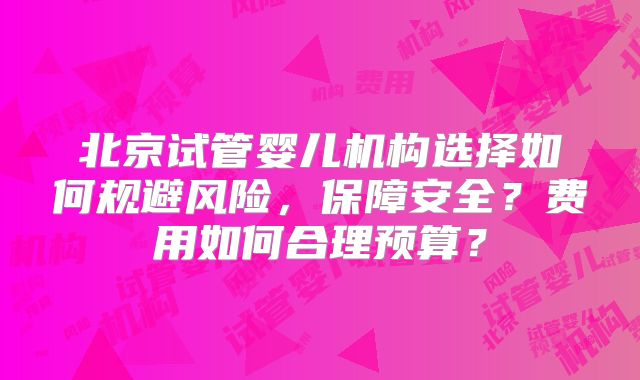 北京试管婴儿机构选择如何规避风险，保障安全？费用如何合理预算？