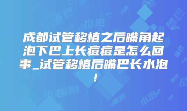成都试管移植之后嘴角起泡下巴上长痘痘是怎么回事_试管移植后嘴巴长水泡！