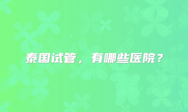 泰国试管，有哪些医院？