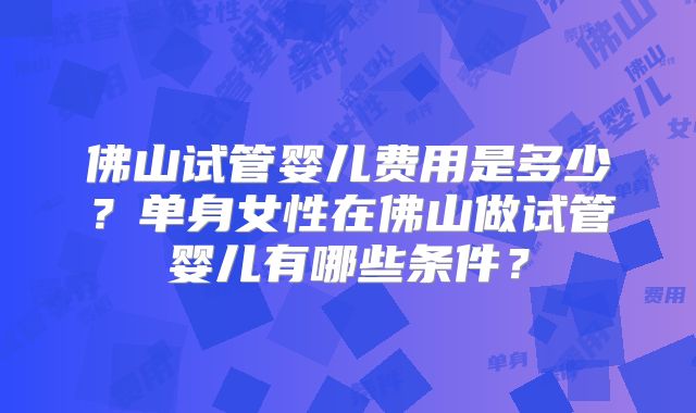 佛山试管婴儿费用是多少？单身女性在佛山做试管婴儿有哪些条件？