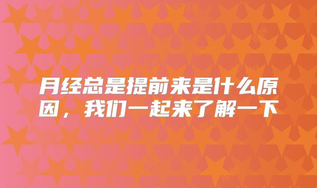 月经总是提前来是什么原因，我们一起来了解一下