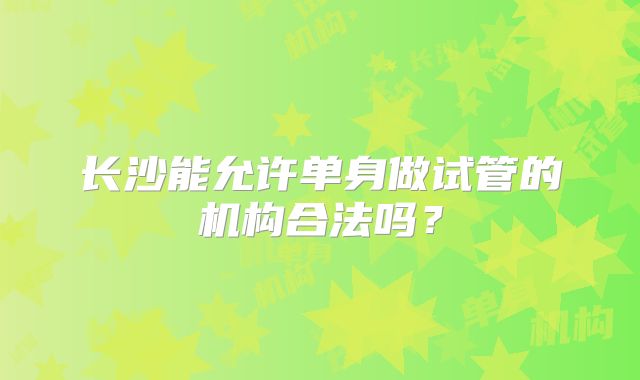 长沙能允许单身做试管的机构合法吗？