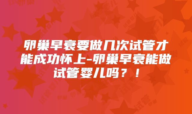 卵巢早衰要做几次试管才能成功怀上-卵巢早衰能做试管婴儿吗？！