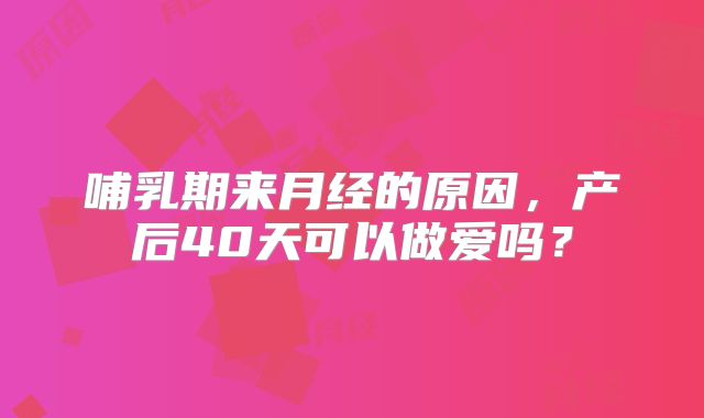 哺乳期来月经的原因,产后40天可以做爱吗?