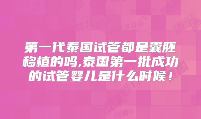 第一代泰国试管都是囊胚移植的吗,泰国第一批成功的试管婴儿是什么时候！