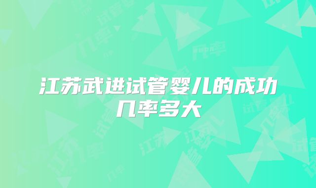 江苏武进试管婴儿的成功几率多大