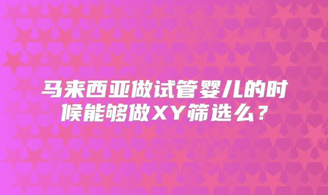 马来西亚做试管婴儿的时候能够做XY筛选么？