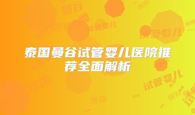 泰国曼谷试管婴儿医院推荐全面解析
