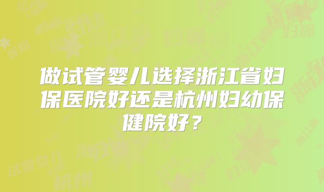 做试管婴儿选择浙江省妇保医院好还是杭州妇幼保健院好？