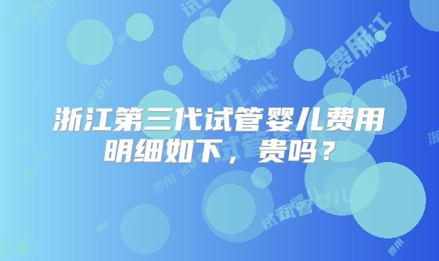 浙江第三代试管婴儿费用明细如下，贵吗？