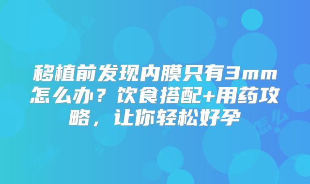 移植前发现内膜只有3mm怎么办?饮食搭配+用药攻略,让你轻松好孕