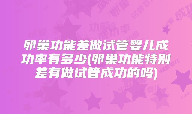 卵巢功能差做试管婴儿成功率有多少(卵巢功能特别差有做试管成功的吗)