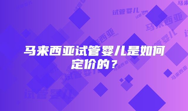 马来西亚试管婴儿是如何定价的？