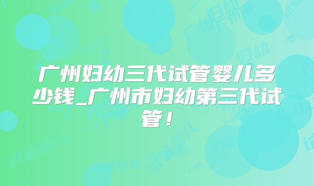 广州妇幼三代试管婴儿多少钱_广州市妇幼第三代试管！