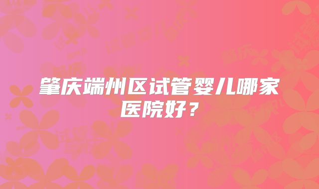 肇庆端州区试管婴儿哪家医院好？