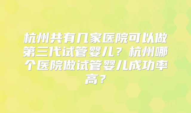 杭州共有几家医院可以做第三代试管婴儿？杭州哪个医院做试管婴儿成功率高？