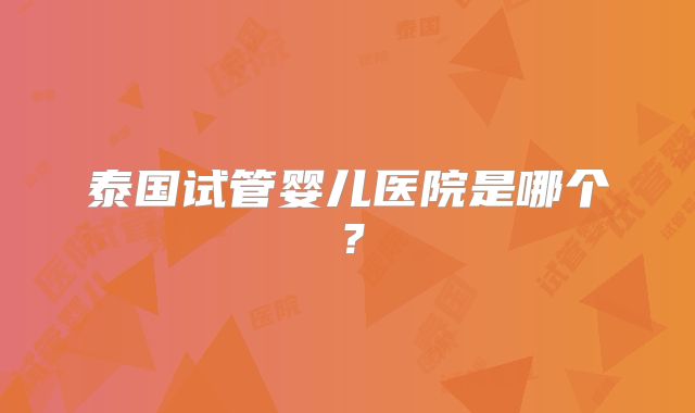 泰国试管婴儿医院是哪个？