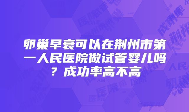 卵巢早衰可以在荆州市第一人民医院做试管婴儿吗？成功率高不高