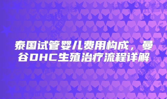 泰国试管婴儿费用构成，曼谷DHC生殖治疗流程详解