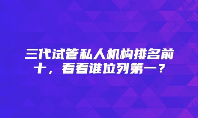 三代试管私人机构排名前十，看看谁位列第一？