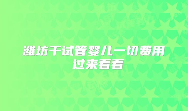 潍坊干试管婴儿一切费用 过来看看