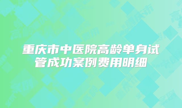 重庆市中医院高龄单身试管成功案例费用明细