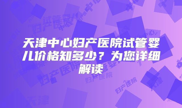 天津中心妇产医院试管婴儿价格知多少？为您详细解读