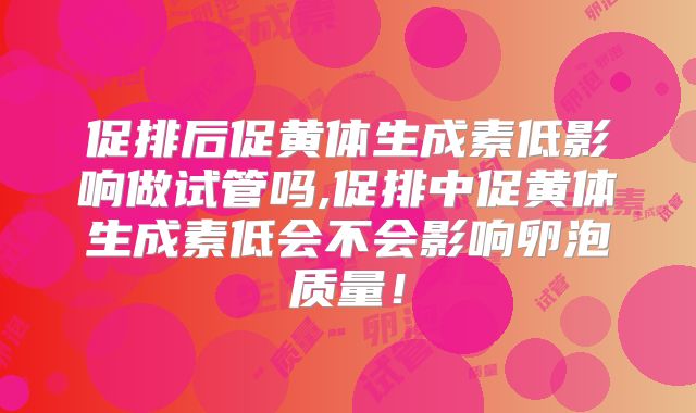 促排后促黄体生成素低影响做试管吗,促排中促黄体生成素低会不会影响卵泡质量！