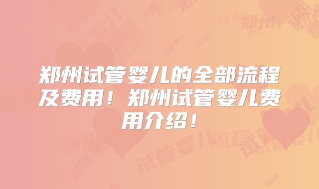 郑州试管婴儿的全部流程及费用！郑州试管婴儿费用介绍！