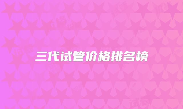 三代试管价格排名榜