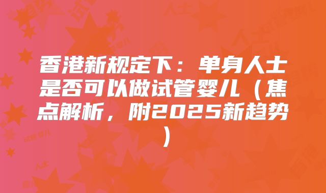 香港新规定下：单身人士是否可以做试管婴儿（焦点解析，附2025新趋势）