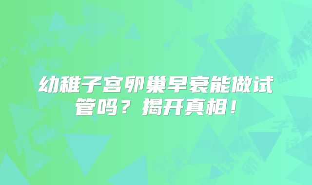 幼稚子宫卵巢早衰能做试管吗?揭开真相!