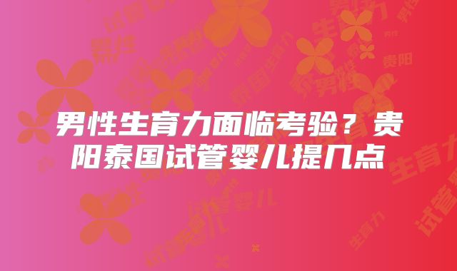男性生育力面临考验？贵阳泰国试管婴儿提几点