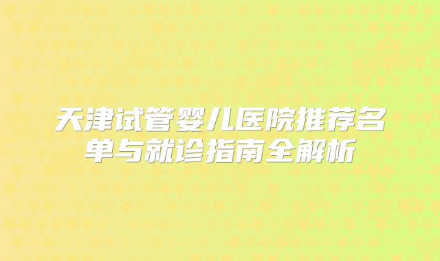 天津试管婴儿医院推荐名单与就诊指南全解析