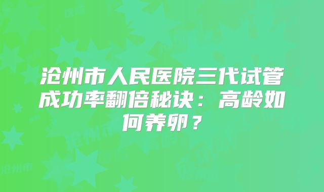 沧州市人民医院三代试管成功率翻倍秘诀：高龄如何养卵？