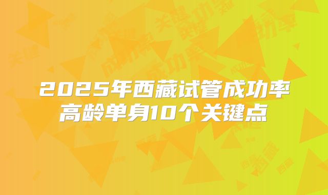 2025年西藏试管成功率高龄单身10个关键点