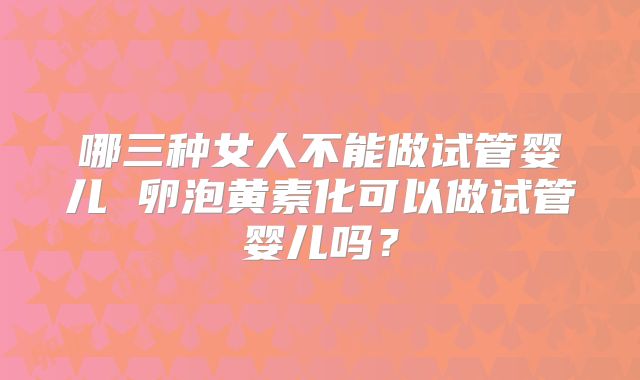 哪三种女人不能做试管婴儿 卵泡黄素化可以做试管婴儿吗?