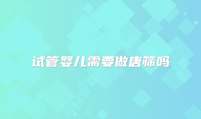 试管婴儿需要做唐筛吗