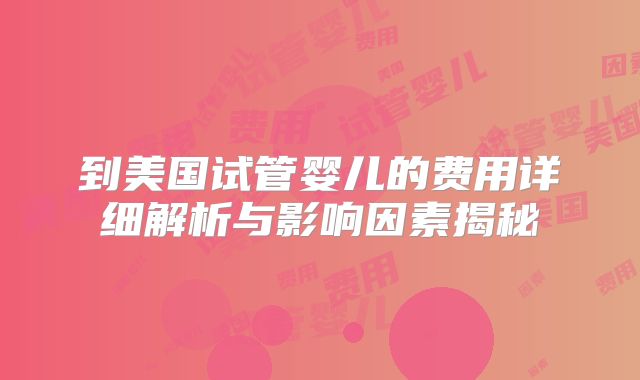 到美国试管婴儿的费用详细解析与影响因素揭秘