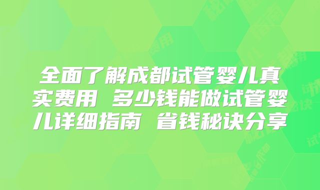 全面了解成都试管婴儿真实费用 多少钱能做试管婴儿详细指南 省钱秘诀分享