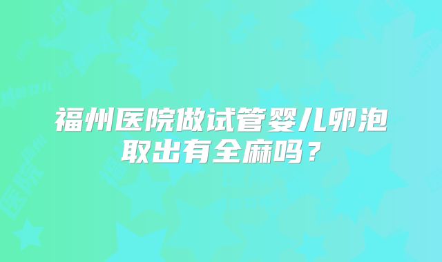 福州医院做试管婴儿卵泡取出有全麻吗？