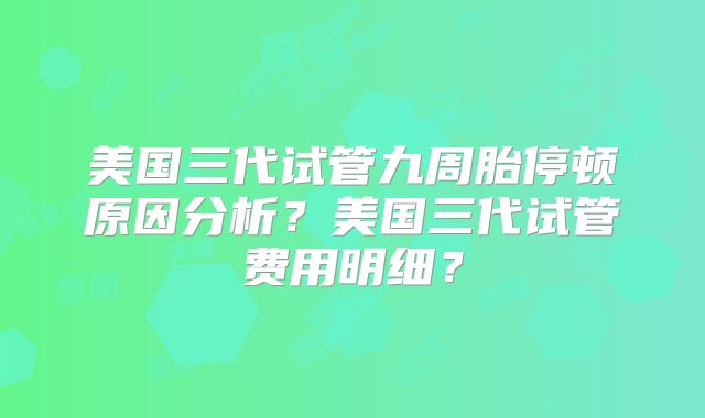 美国三代试管九周胎停顿原因分析？美国三代试管费用明细？