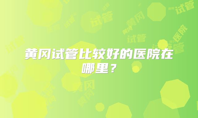 黄冈试管比较好的医院在哪里？