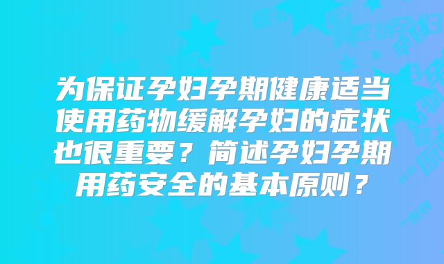 为保证孕妇孕期健康适当使用药物缓解孕妇的症状也很重要?简述孕妇孕期用药安全的基本原则?