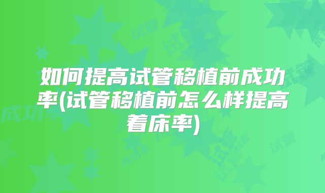 如何提高试管移植前成功率(试管移植前怎么样提高着床率)