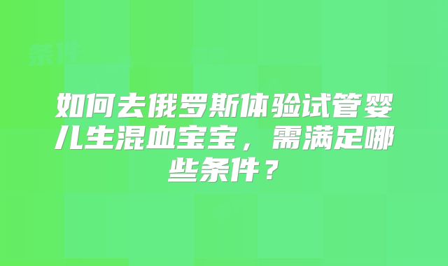 如何去俄罗斯体验试管婴儿生混血宝宝，需满足哪些条件？