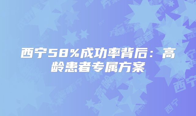 西宁58%成功率背后：高龄患者专属方案