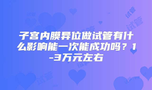 子宫内膜异位做试管有什么影响能一次能成功吗？1-3万元左右